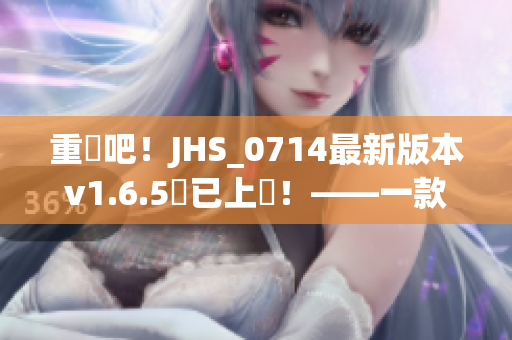 重來吧！JHS_0714最新版本v1.6.5現已上線！——一款優秀的軟件體驗等你來試！