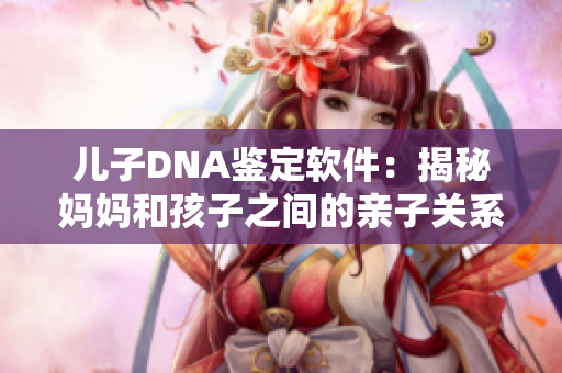 儿子DNA鉴定软件：揭秘妈妈和孩子之间的亲子关系