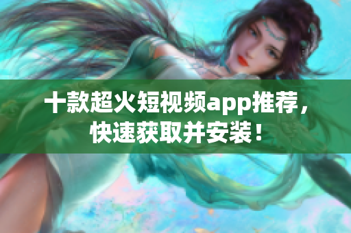 十款超火短视频app推荐，快速获取并安装！