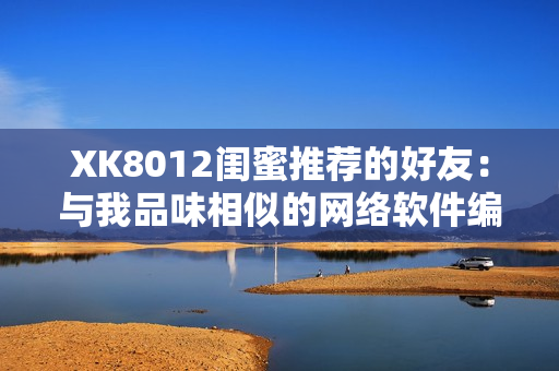 XK8012闺蜜推荐的好友：与我品味相似的网络软件编辑