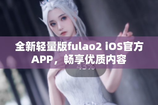 全新轻量版fulao2 iOS官方APP，畅享优质内容