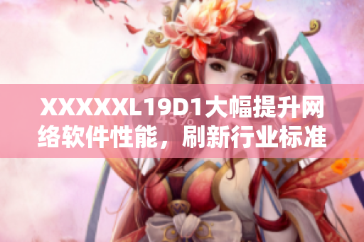 XXXXXL19D1大幅提升网络软件性能，刷新行业标准