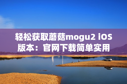 轻松获取蘑菇mogu2 iOS版本：官网下载简单实用