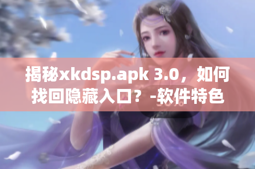 揭秘xkdsp.apk 3.0，如何找回隐藏入口？-软件特色解析