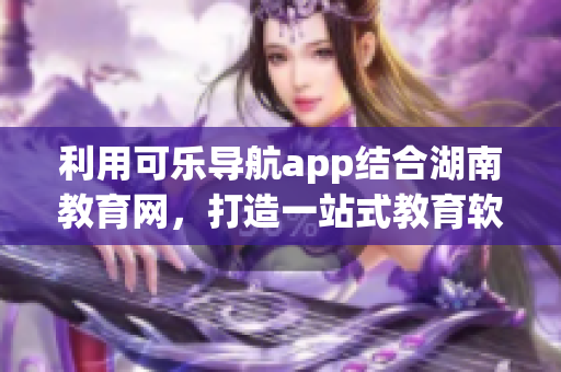 利用可乐导航app结合湖南教育网，打造一站式教育软件新体验