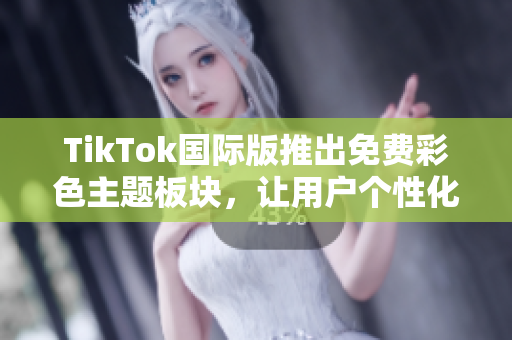 TikTok国际版推出免费彩色主题板块，让用户个性化自己的账号