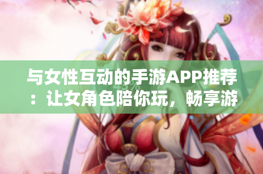 与女性互动的手游APP推荐：让女角色陪你玩，畅享游戏乐趣