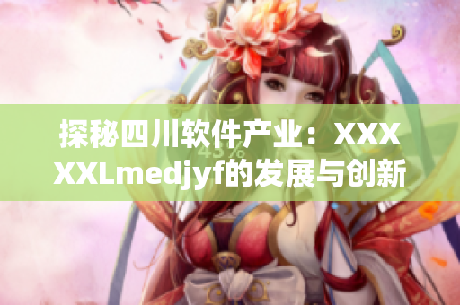 探秘四川软件产业：XXXXXLmedjyf的发展与创新