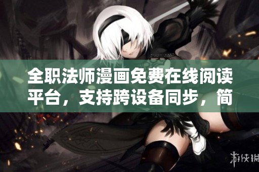 全职法师漫画免费在线阅读平台，支持跨设备同步，简单易用