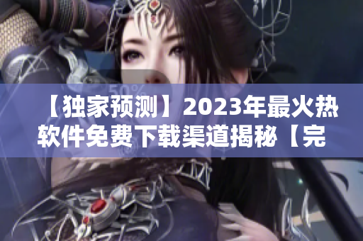 【独家预测】2023年最火热软件免费下载渠道揭秘【完整指南】