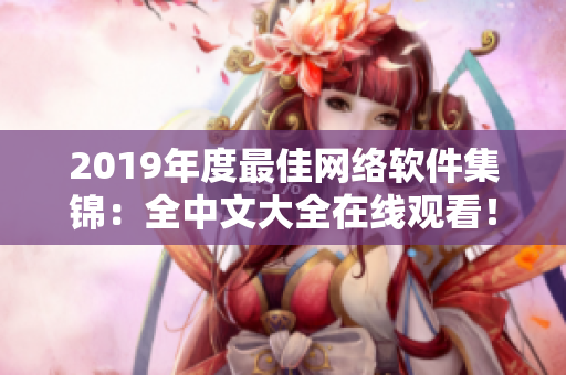 2019年度最佳网络软件集锦：全中文大全在线观看！