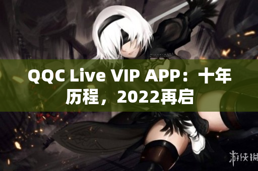 QQC Live VIP APP：十年历程，2022再启