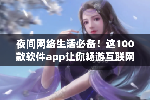 夜间网络生活必备！这100款软件app让你畅游互联网！