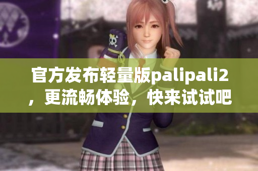 官方发布轻量版palipali2，更流畅体验，快来试试吧！