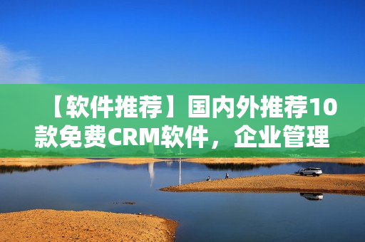 【软件推荐】国内外推荐10款免费CRM软件，企业管理必备工具！