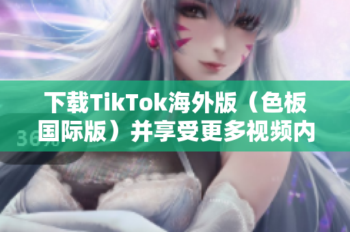 下载TikTok海外版（色板国际版）并享受更多视频内容