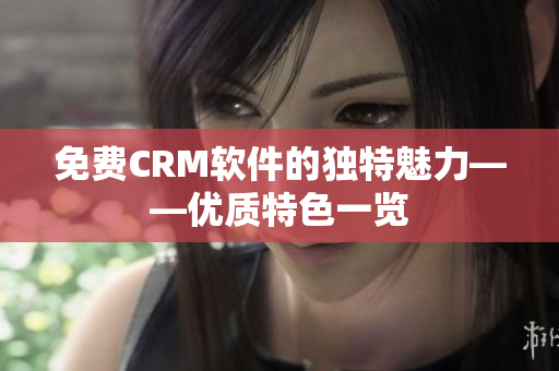 免费CRM软件的独特魅力——优质特色一览