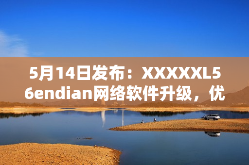 5月14日发布：XXXXXL56endian网络软件升级，优化性能