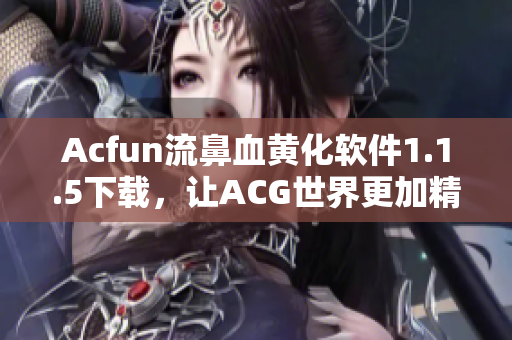 Acfun流鼻血黄化软件1.1.5下载，让ACG世界更加精彩