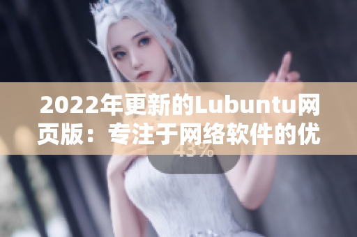 2022年更新的Lubuntu网页版：专注于网络软件的优化及用户体验提升