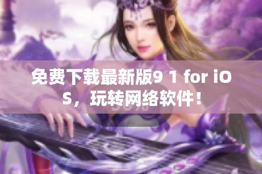 免费下载最新版9 1 for iOS，玩转网络软件！