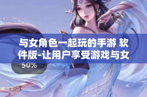 与女角色一起玩的手游 软件版-让用户享受游戏与女角色互动的乐趣