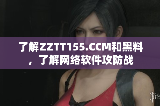 了解ZZTT155.CCM和黑料，了解网络软件攻防战