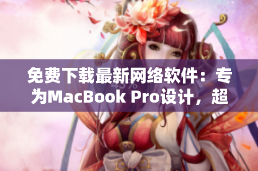 免费下载最新网络软件：专为MacBook Pro设计，超级实用！