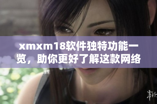 xmxm18软件独特功能一览，助你更好了解这款网络工具