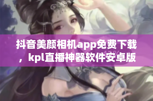 抖音美颜相机app免费下载，kpl直播神器软件安卓版