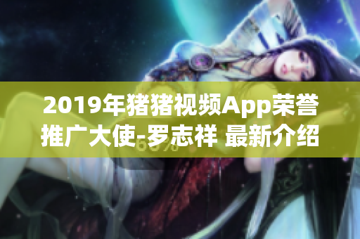 2019年猪猪视频App荣誉推广大使-罗志祥 最新介绍