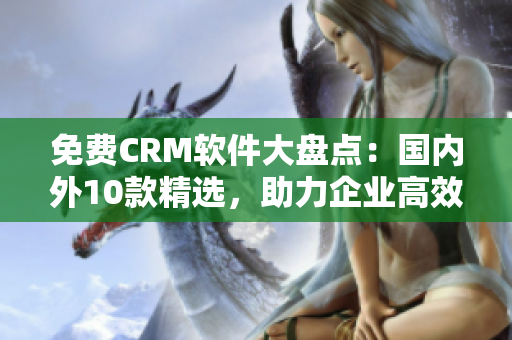 免费CRM软件大盘点：国内外10款精选，助力企业高效管理！