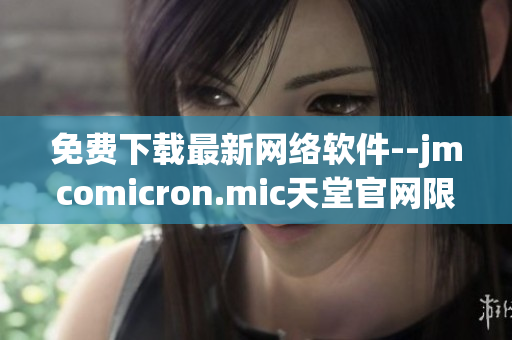 免费下载最新网络软件--jmcomicron.mic天堂官网限时推荐！