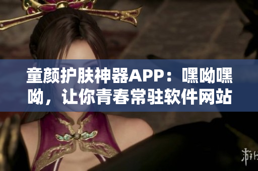 童颜护肤神器APP：嘿呦嘿呦，让你青春常驻软件网站推广