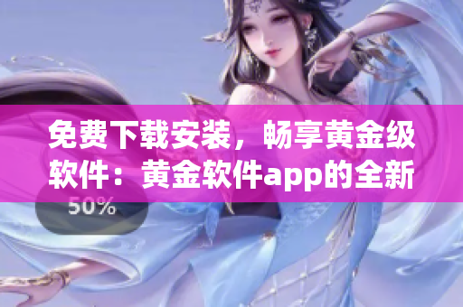 免费下载安装，畅享黄金级软件：黄金软件app的全新版本