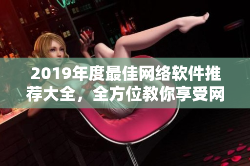 2019年度最佳网络软件推荐大全，全方位教你享受网络世界乐趣