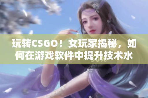 玩转CSGO！女玩家揭秘，如何在游戏软件中提升技术水平