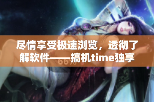 尽情享受极速浏览，透彻了解软件——搞机time独享！