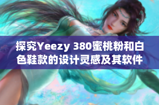 探究Yeezy 380蜜桃粉和白色鞋款的设计灵感及其软件应用技术