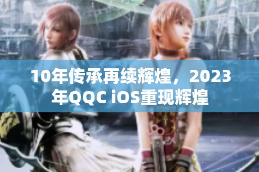 10年传承再续辉煌，2023年QQC iOS重现辉煌