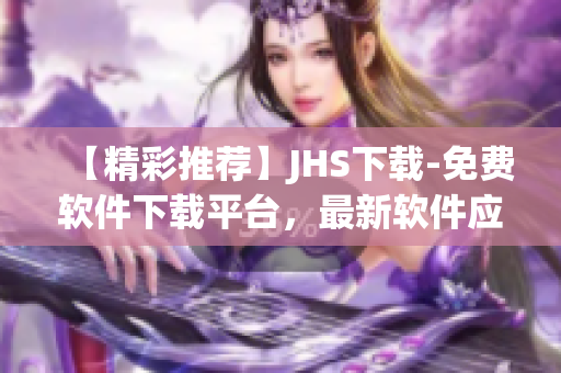 【精彩推荐】JHS下载-免费软件下载平台，最新软件应有尽有！