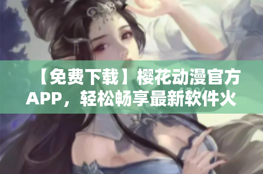 【免费下载】樱花动漫官方APP，轻松畅享最新软件火热动漫剧！