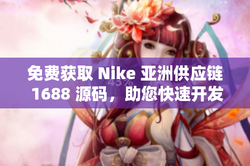 免费获取 Nike 亚洲供应链 1688 源码，助您快速开发运动品牌网站