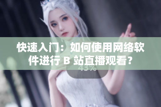 快速入门：如何使用网络软件进行 B 站直播观看？