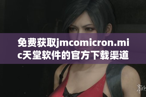 免费获取jmcomicron.mic天堂软件的官方下载渠道指南