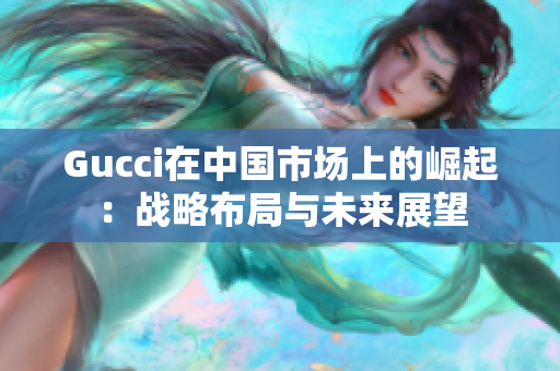 Gucci在中国市场上的崛起：战略布局与未来展望