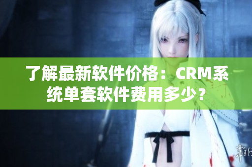 了解最新软件价格：CRM系统单套软件费用多少？