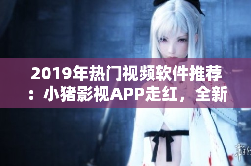 2019年热门视频软件推荐：小猪影视APP走红，全新代言人罗志祥加盟！