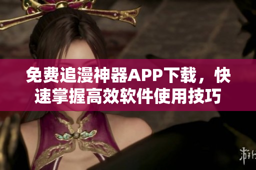 免费追漫神器APP下载，快速掌握高效软件使用技巧