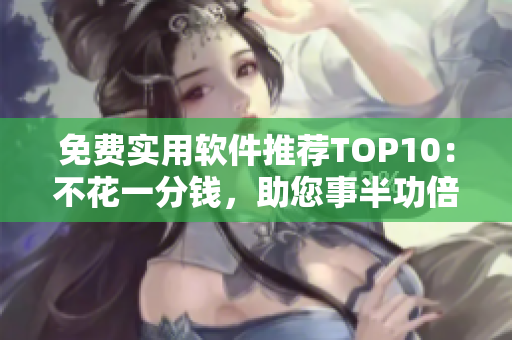 免费实用软件推荐TOP10：不花一分钱，助您事半功倍